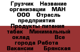 Грузчик › Название организации ­ МАН, ООО › Отрасль предприятия ­ Продукты питания, табак › Минимальный оклад ­ 20 500 - Все города Работа » Вакансии   . Брянская обл.,Новозыбков г.